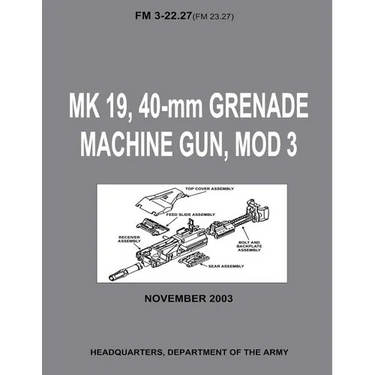 MK 19, 40-mm Grenade Machine Gun, MOD 3 (FM 3-22.27 / FM 23.27) (With Change 1 - September 2006)