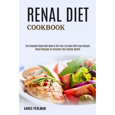 Renal Diet Cookbook: The Complete Renal Diet Book to Get Your Life Back With Easy Recipes (Renal Recipes to Increase Your Kidney Health)