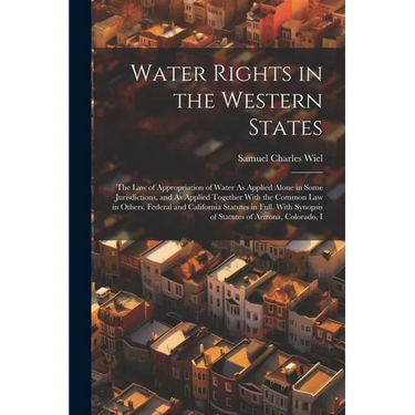 Water Rights in the Western States: The Law of Appropriation of Water As Applied Alone in Some Jurisdictions, and As Applied Together With the Common