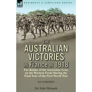 The Australian Victories in France in 1918: the Battles of the Australian Army on the Western Front During the Final Year of the First World War