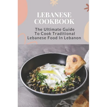 Lebanese Cookbook: The Ultimate Guide To Cook Traditional Lebanese Food In Lebanon: Lebanese Dinner Party Recipes