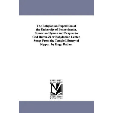 The Babylonian Expedition of the University of Pennsylvania. Sumerian Hymns and Prayers to God Dumu-Zi or Babylonian Lenten Songs from the Temple Libr