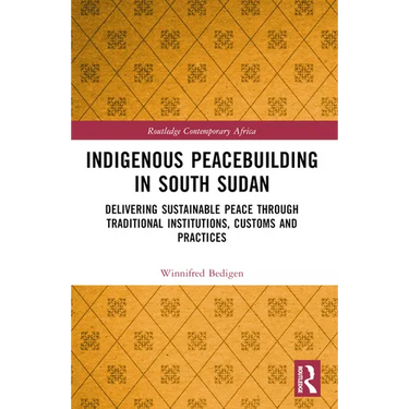 Indigenous Peacebuilding in South Sudan: Delivering Sustainable Peace Through Traditional Institutions, Customs and Practices