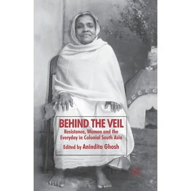 Behind the Veil: Resistance, Women and the Everyday in Colonial South Asia