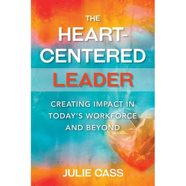 The Heart-Centered Leader: Creating Impact in Today's Workforce and Beyond