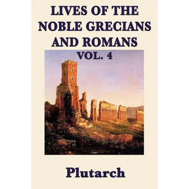 Lives of the Noble Grecians and Romans Vol. 4: Ancient Biography, Greek and Roman History, and Classical Lives from Plutarch's Parallel Lives