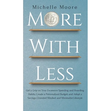 More with Less: Get a Grip on Your Excessive Spending and Hoarding Habits, Create a Personalized Budget, and Adopt a Savings-Oriented