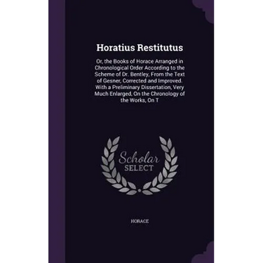 Horatius Restitutus: Or, the Books of Horace Arranged in Chronological Order According to the Scheme of Dr. Bentley, From the Text of Gesne