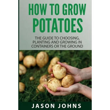 How To Grow Potatoes: The Guide To Choosing, Planting And Growing In Containers Or The Ground