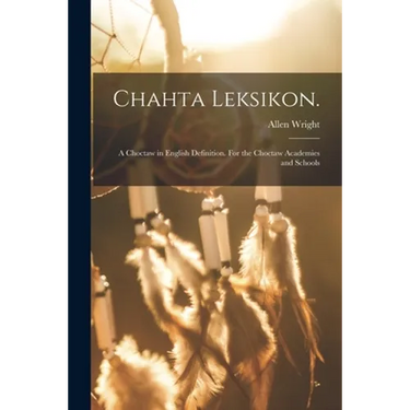 Chahta Leksikon.: A Choctaw in English Definition. For the Choctaw Academies and Schools