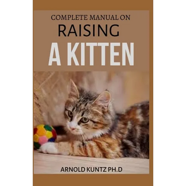 Complete Manual on Raising a Kitten: How to Buy, Train, Care, Communicate, Understand and Enjoy Kitten