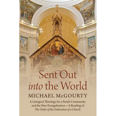 Sent Out Into the World: A Liturgical Theology for a Parish Community and the New Evangelization--A Reading of the Order of the Dedication of a