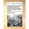 A mythological, etymological, and historical dictionary; extracted from the analysis of ancient mythology. By William Holwell, ...
