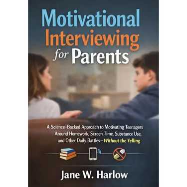 Motivational Interviewing for Parents: A Science-Backed Approach to Motivating Teenagers Around Homework, Screen Time, Substance Use, and Other Daily