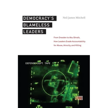 Democracyas Blameless Leaders: From Dresden to Abu Ghraib, How Leaders Evade Accountability for Abuse, Atrocity, and Killing