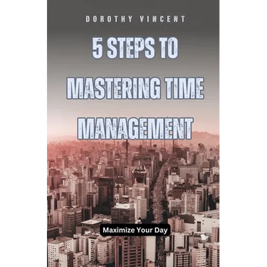 5 Steps to Mastering Time Management: Maximize Your Day