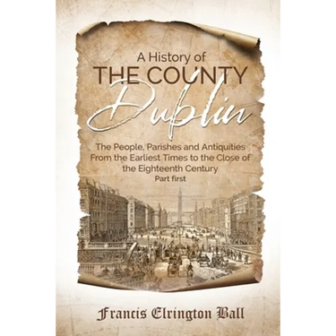 A History of the County Dublin: The People, Parishes and Antiquities From the Earliest Times to the Close of the Eighteenth Century (Part first)