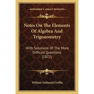 Notes On The Elements Of Algebra And Trigonometry: With Solutions Of The More Difficult Questions (1872)