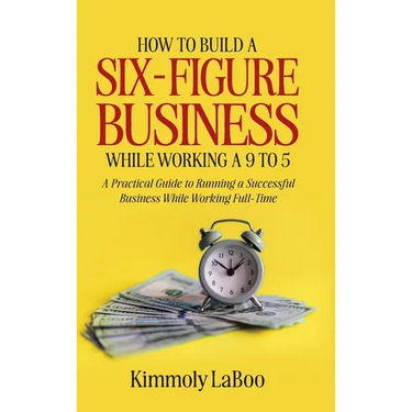 How to Build a Six-Figure Business While Working a 9 To 5: A Practical Guide to Running a Successful Business While Working Full-Time