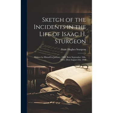 Sketch of the Incidents in the Life of Isaac H. Sturgeon: Written by Himself in January, 1900; Born September 10th, 1821, Died August 22d, 1908