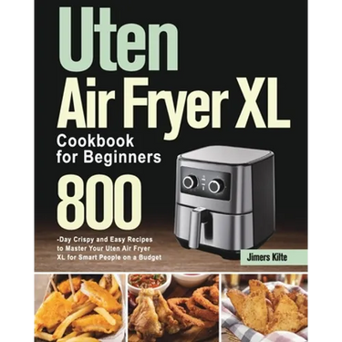 Uten Air Fryer XL Cookbook for Beginners: 800-Day Crispy and Easy Recipes to Master Your Uten Air Fryer XL for Smart People on a Budget