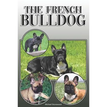 The French Bulldog: A Complete and Comprehensive Owners Guide To: Buying, Owning, Health, Grooming, Training, Obedience, Understanding and