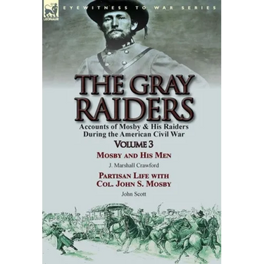The Gray Raiders: Volume 3-Accounts of Mosby & His Raiders During the American Civil War: Mosby and His Men by J. Marshall Crawford & Partisan Life wi