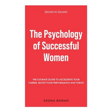 The Psychology of Successful Women: The Ultimate Guide to Accelerate Your Career, Boost Your Performance and Thrive