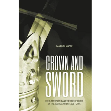 Crown and Sword: Executive power and the use of force by the Australian Defence Force