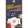 How To Cross Stitch: Your Step By Step Guide to Cross Stitching - Volume 1