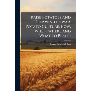 Raise Potatoes and Help win the war. Potato Culture, how, When, Where and What to Plant;