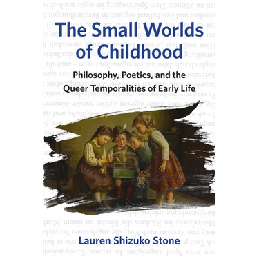 The Small Worlds of Childhood: Philosophy, Poetics, and the Queer Temporalities of Early Life