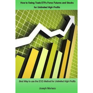 How to Swing Trade ETFs Forex Futures and Stocks for Unlimited High Profits: Best Way to use the EOD Method for Unlimited High Profits
