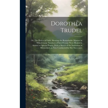 Dorothea Trudel; or, The Prayer of Faith, Showing the Remarkable Manner in Which Large Numbers of Sick Persons Were Healed in Answer to Special Prayer