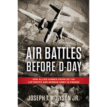 Air Battles Before D-Day: How Allied Airmen Crippled the Luftwaffe and German Army in France