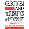 Objectivism and the Corruption of Rationality: A Critique of Ayn Rand's Epistemology