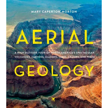 Aerial Geology: A High-Altitude Tour of North America's Spectacular Volcanoes, Canyons, Glaciers, Lakes, Craters, and Peaks