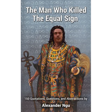 The Man Who Killed The Equal Sign: 150 Quotations, Questions, and Abstractions by Alexander Ngu