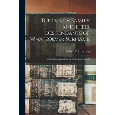 The Lundy Family and Their Descendants of Whatsoever Surname: With a Biographical Sketch of Benjamin Lundy