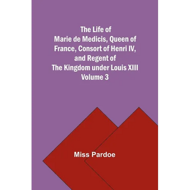 The Life of Marie de Medicis, Queen of France, Consort of Henri IV, and Regent of the Kingdom under Louis XIII - Volume 3