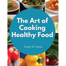 The Art of Cooking Healthy Food: Kitchen-Tested Recipes for Living and Eating Well Every Day