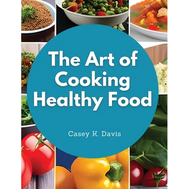 The Art of Cooking Healthy Food: Kitchen-Tested Recipes for Living and Eating Well Every Day