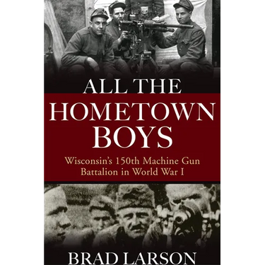 All the Hometown Boys: Wisconsin's 150th Machine Gun Battalion in World War I
