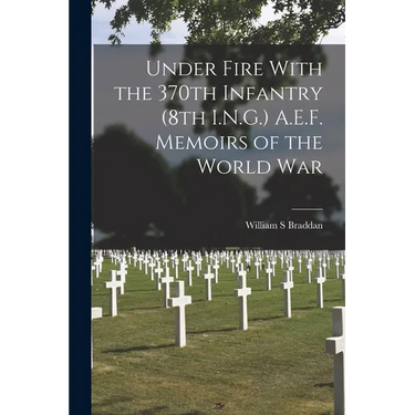 Under Fire With the 370th Infantry (8th I.N.G.) A.E.F. Memoirs of the World War