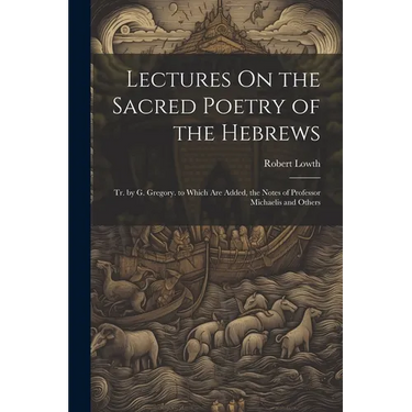 Lectures On the Sacred Poetry of the Hebrews; Tr. by G. Gregory. to Which Are Added, the Notes of Professor Michaelis and Others