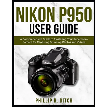 Nikon P950 User Guide: A Comprehensive Guide to Mastering Your Superzoom Camera for Capturing Stunning Photos and Videos