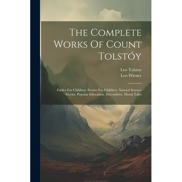 The Complete Works Of Count Tolstóy: Fables For Children. Stories For Children. Natural Science Stories. Popular Education. Decembrist. Moral Tales