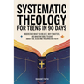 Systematic Theology for Teens in 90 Days: Understand What You Believe, Why It Matters, and What the Bible Teaches About God, Jesus, and the Christian