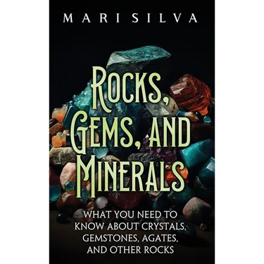 Rocks, Gems, and Minerals: What You Need to Know about Crystals, Gemstones, Agates, and Other Rocks