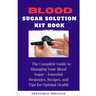 Blood Sugar Solution Kit Book: The Complete Guide to Managing Your Blood Sugar - Essential Strategies, Recipes, and Tips for Optimal Health